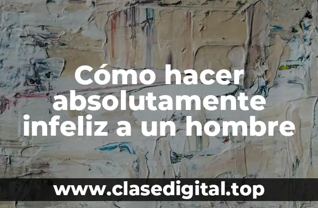 Cómo hacer absolutamente infeliz a un hombre