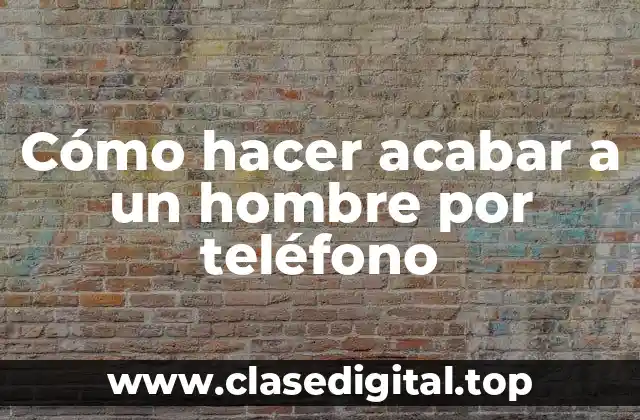 Cómo hacer acabar a un hombre por teléfono