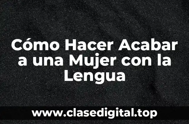 Cómo Hacer Acabar a una Mujer con la Lengua