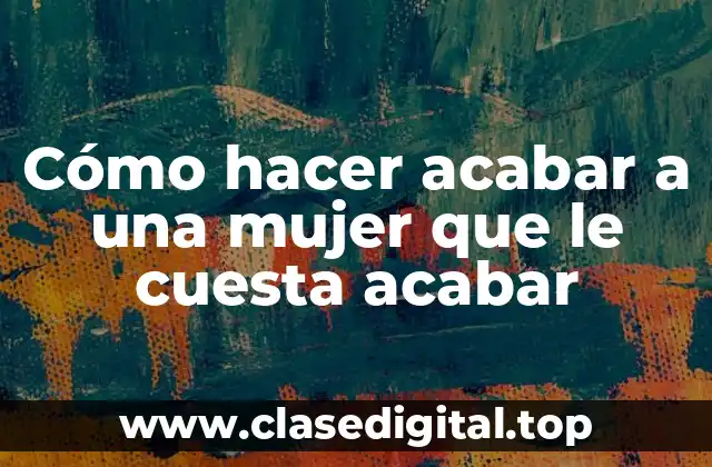 Cómo hacer acabar a una mujer que le cuesta acabar