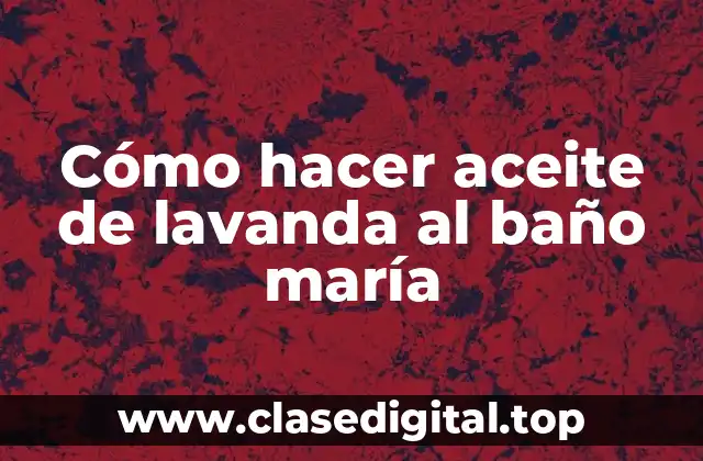 Cómo hacer aceite de lavanda al baño maría