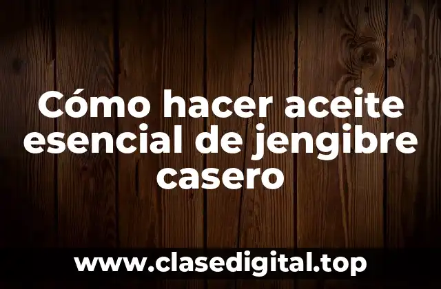 Cómo hacer aceite esencial de jengibre casero