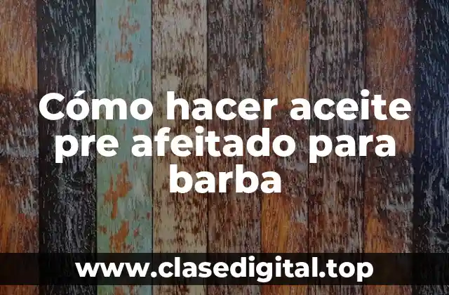 Cómo hacer aceite pre afeitado para barba