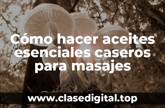 Cómo hacer aceites esenciales caseros para masajes