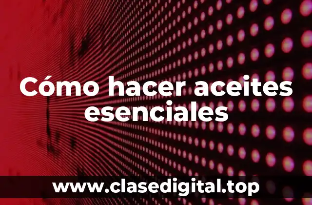 Cómo hacer aceites esenciales