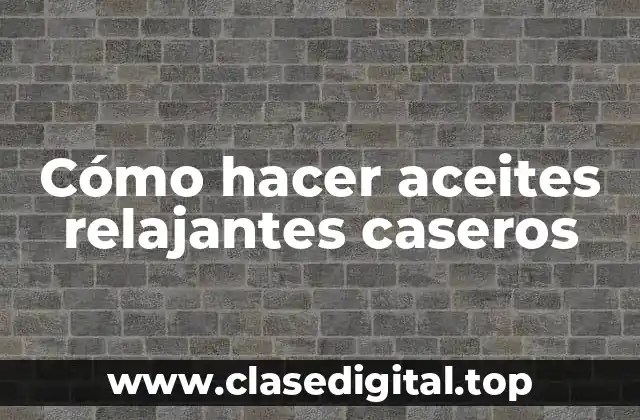 Cómo hacer aceites relajantes caseros