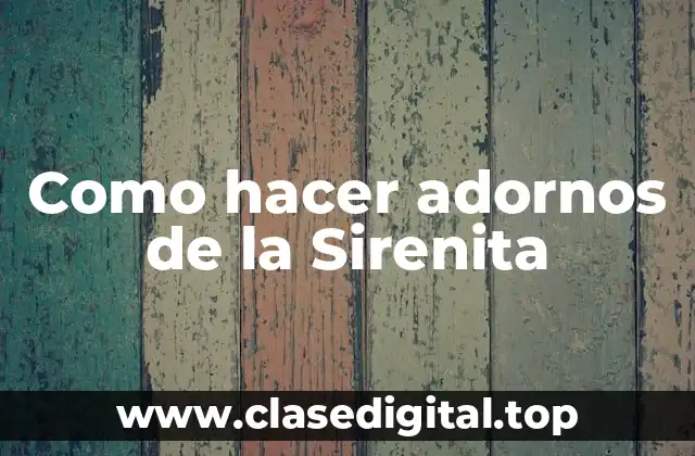 Como hacer adornos de la Sirenita: Descubre la magia detrás de estos adornos submarinos
