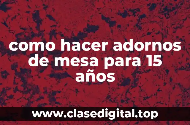 como hacer adornos de mesa para 15 años