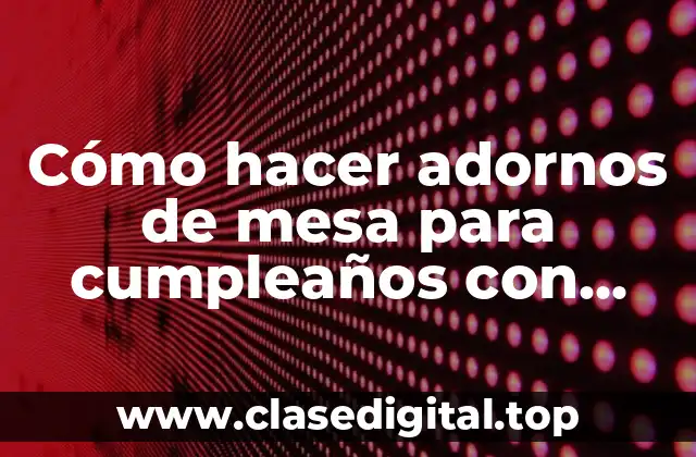 Cómo hacer adornos de mesa para cumpleaños con materiales descartables