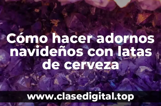 Cómo hacer adornos navideños con latas de cerveza