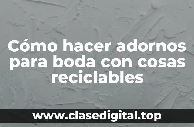 Cómo hacer adornos para boda con cosas reciclables