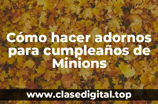 Cómo hacer adornos para cumpleaños de Minions