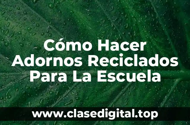 Cómo Hacer Adornos Reciclados Para La Escuela
