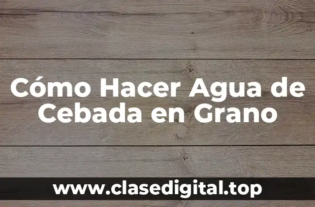 ¿Qué es Agua de Cebada en Grano y Para Qué Sirve?