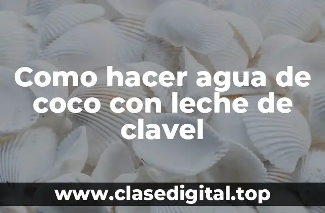 Como hacer agua de coco con leche de clavel