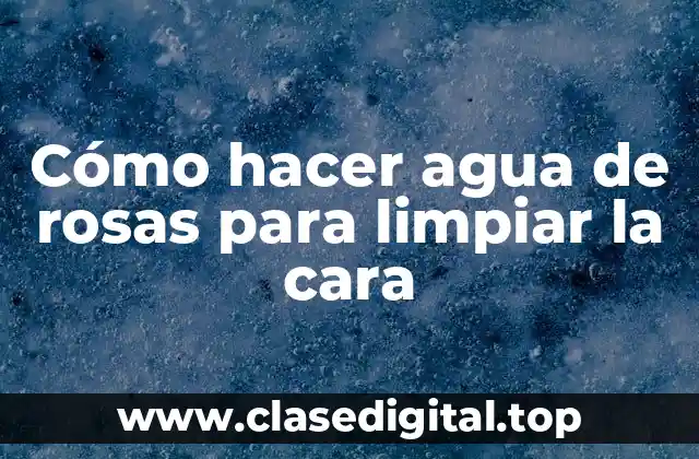 Cómo hacer agua de rosas para limpiar la cara