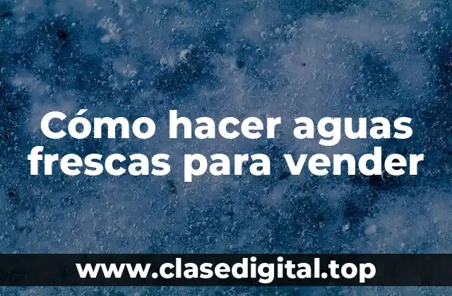 Cómo hacer aguas frescas para vender