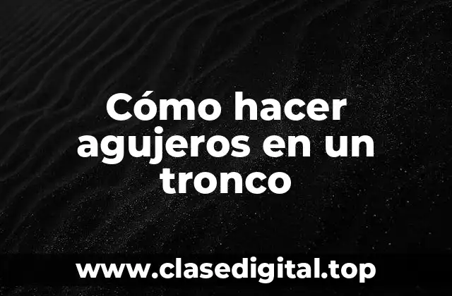Cómo hacer agujeros en un tronco