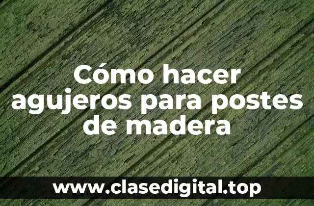 Cómo hacer agujeros para postes de madera