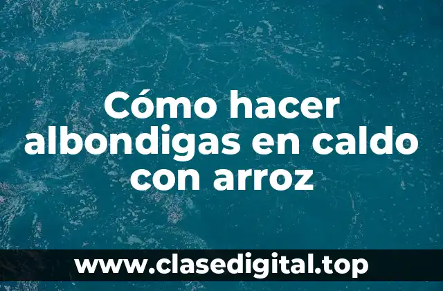Cómo hacer albondigas en caldo con arroz