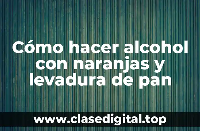 Cómo hacer alcohol con naranjas y levadura de pan