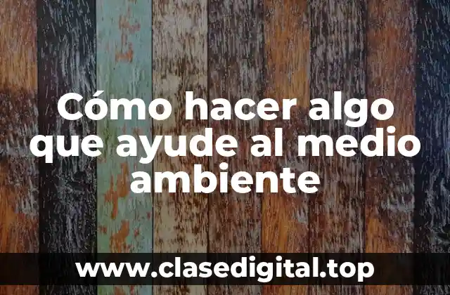 Cómo hacer algo que ayude al medio ambiente