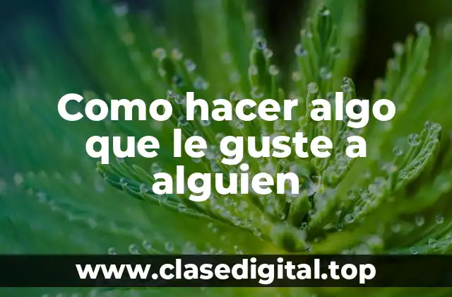 Como hacer algo que le guste a alguien
