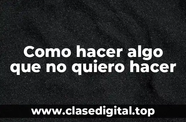 Como hacer algo que no quiero hacer