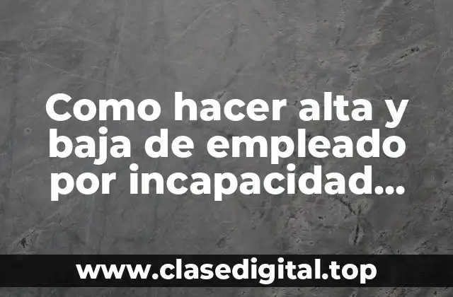 Como hacer alta y baja de empleado por incapacidad temporal