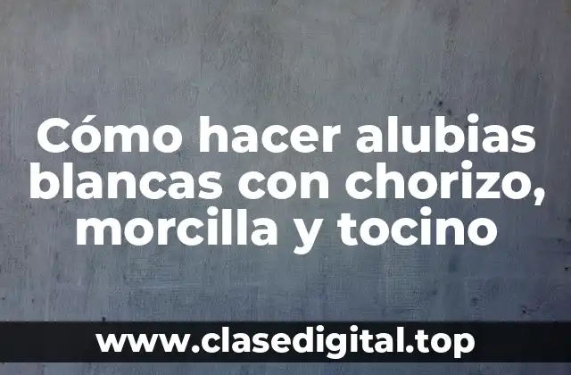 Cómo hacer alubias blancas con chorizo, morcilla y tocino