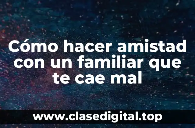 Cómo hacer amistad con un familiar que te cae mal