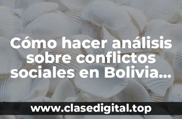 Cómo hacer análisis sobre conflictos sociales en Bolivia para estudiantes