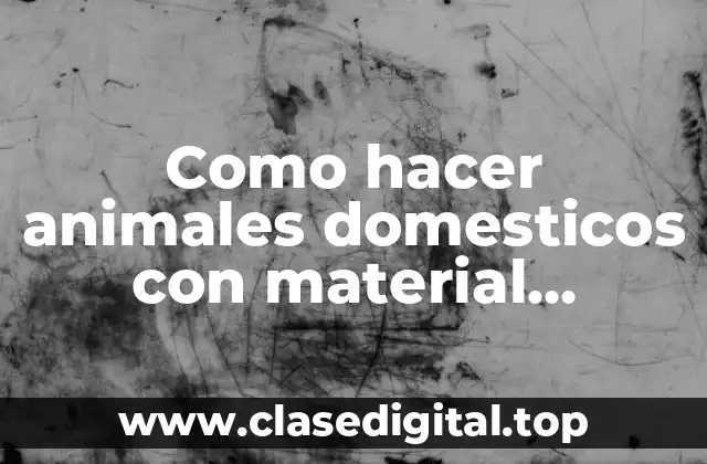Como hacer animales domesticos con material reciclable