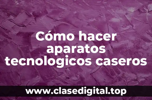 Cómo hacer aparatos tecnologicos caseros