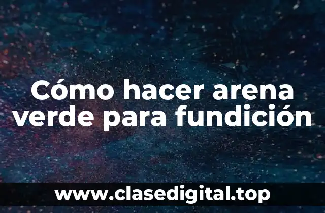 ¿Qué es la arena verde para fundición?