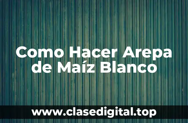 Como Hacer Arepa de Maíz Blanco