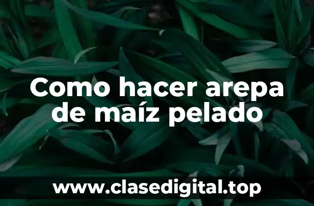 ¿Qué es una arepa de maíz pelado y para qué sirve?