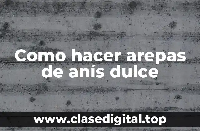 Como hacer arepas de anís dulce