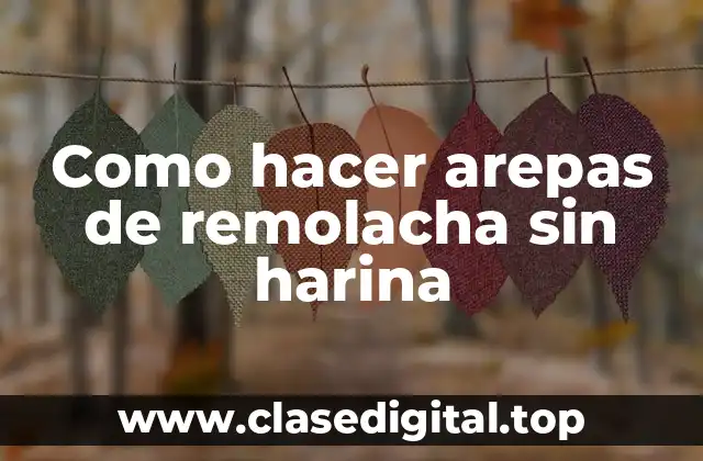 Como hacer arepas de remolacha sin harina