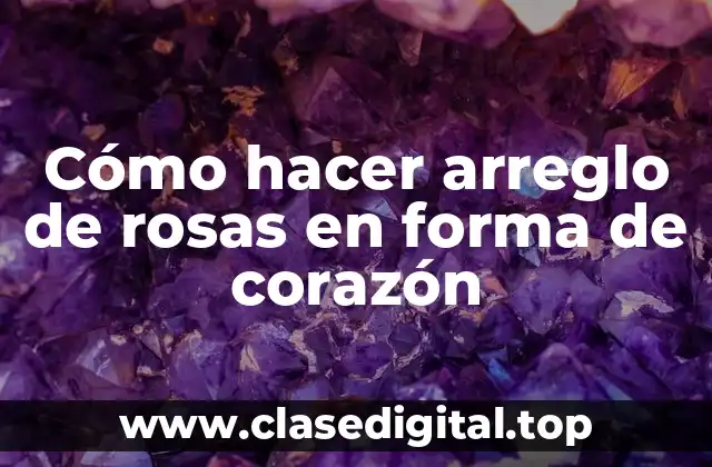 Cómo hacer arreglo de rosas en forma de corazón