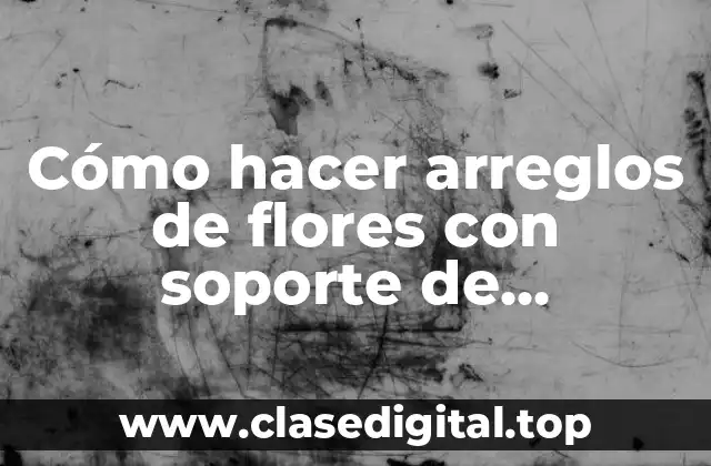 Cómo hacer arreglos de flores con soporte de poliuretano