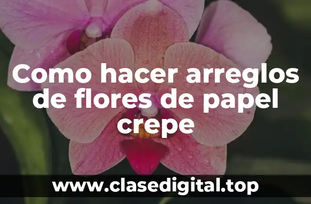 Como hacer arreglos de flores de papel crepe