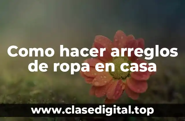 Como hacer arreglos de ropa en casa