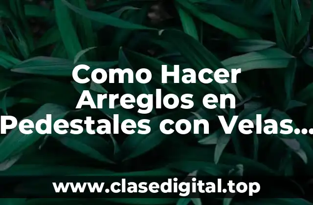Como Hacer Arreglos en Pedestales con Velas y Flores