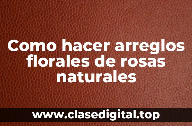 Como hacer arreglos florales de rosas naturales