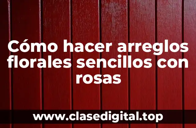 Cómo hacer arreglos florales sencillos con rosas
