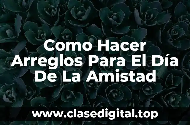 ¿Qué Son Los Arreglos Para El Día De La Amistad?
