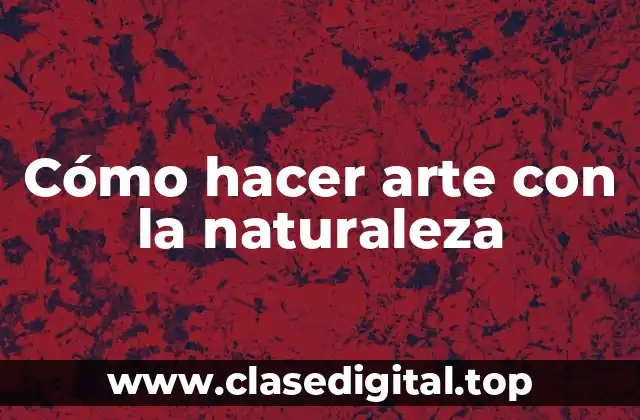 Cómo hacer arte con la naturaleza