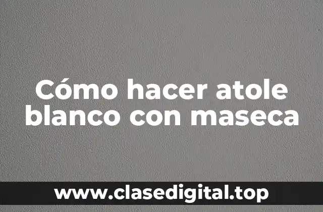 Cómo hacer atole blanco con maseca