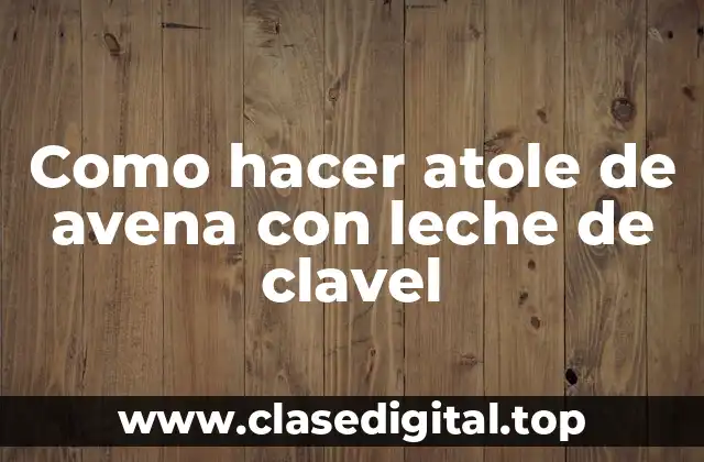 Como hacer atole de avena con leche de clavel